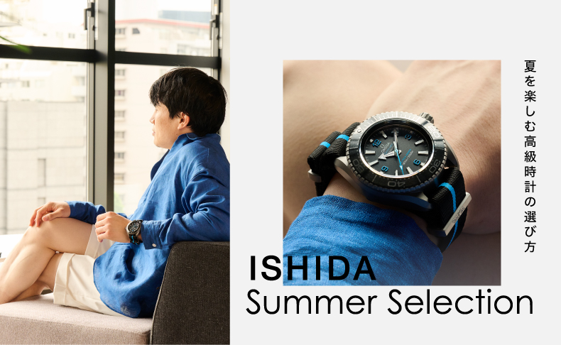 ISHIDA Summer Selection 2023 夏を楽しむ高級時計の選び方 ｜ISHIDA新宿、ISHIDA表参道、 ISHIDA N43゜、ISHIDA WATCH ららぽーとTOKYO-BAY