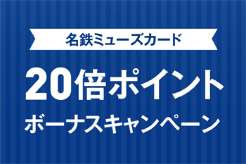 【ご案内】★ 名鉄ミューズカード 20倍ポイントボーナスキャンペーン★ 2021年12月1日(水) ~ 2021年12月5日(日)